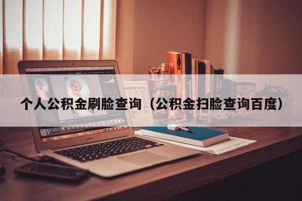 个人公积金刷脸查询（公积金扫脸查询百度）
