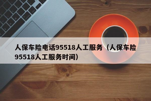 人保车险电话95518人工服务（人保车险95518人工服务时间）