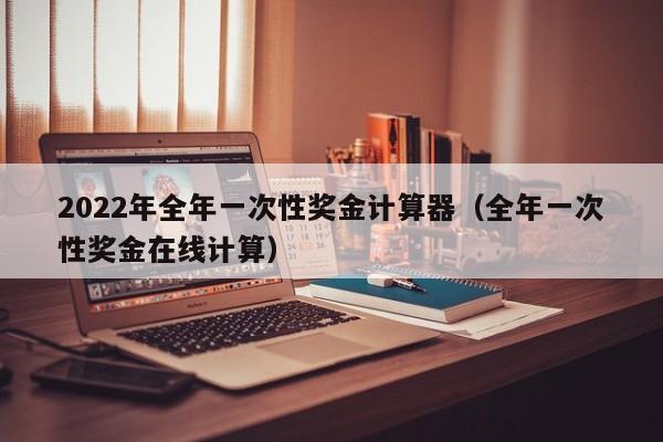 2022年全年一次性奖金计算器（全年一次性奖金在线计算）