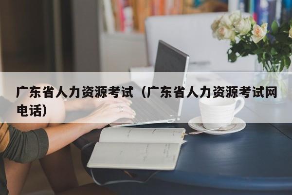 广东省人力资源考试（广东省人力资源考试网电话）