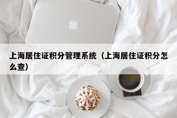 上海居住证积分管理系统（上海居住证积分怎么查）
