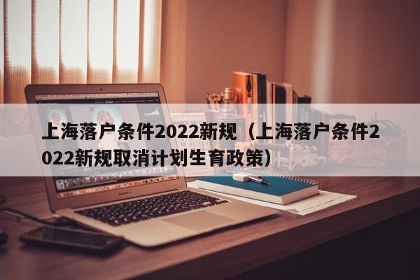 上海落户条件2022新规（上海落户条件2022新规取消计划生育政策）