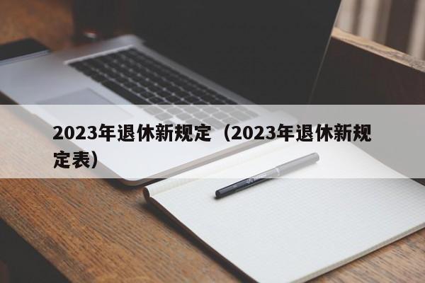 2023年退休新规定（2023年退休新规定表）