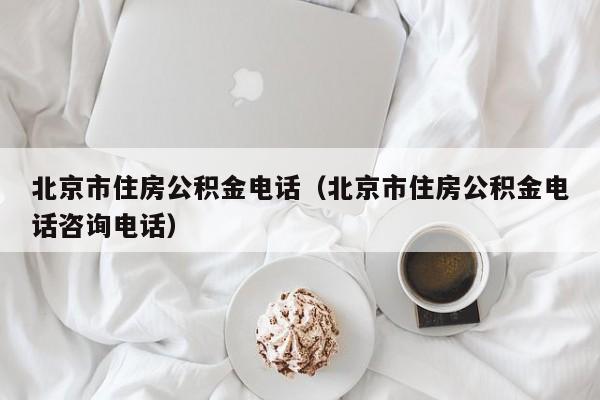 北京市住房公积金电话（北京市住房公积金电话咨询电话）