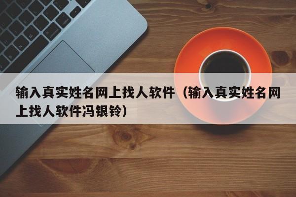 输入真实姓名网上找人软件（输入真实姓名网上找人软件冯银铃）