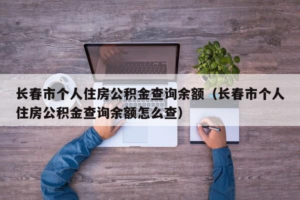 长春市个人住房公积金查询余额（长春市个人住房公积金查询余额怎么查）