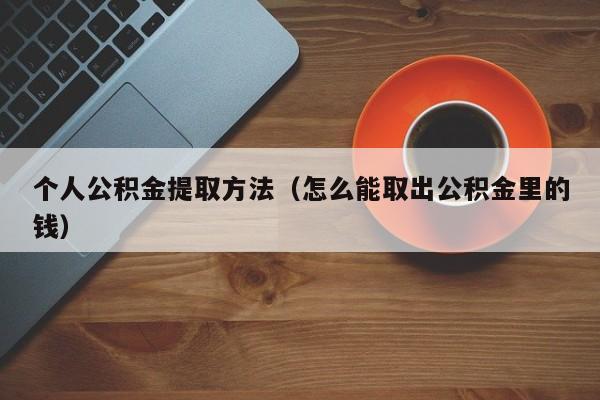 个人公积金提取方法（怎么能取出公积金里的钱）