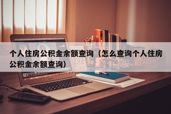 个人住房公积金余额查询（怎么查询个人住房公积金余额查询）