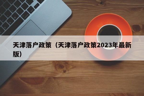 天津落户政策（天津落户政策2023年最新版）