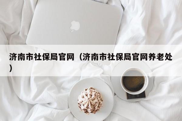 济南市社保局官网（济南市社保局官网养老处）