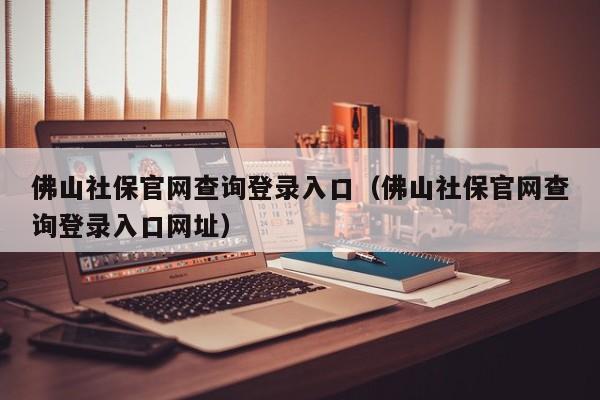 佛山社保官网查询登录入口（佛山社保官网查询登录入口网址）
