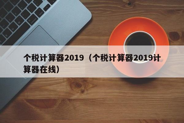 个税计算器2019（个税计算器2019计算器在线）