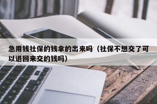 急用钱社保的钱拿的出来吗（社保不想交了可以退回来交的钱吗）