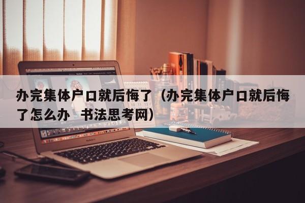 办完集体户口就后悔了（办完集体户口就后悔了怎么办  书法思考网）