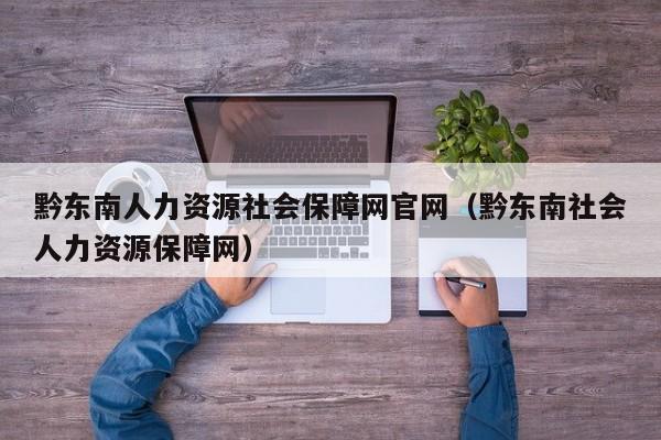黔东南人力资源社会保障网官网（黔东南社会人力资源保障网）