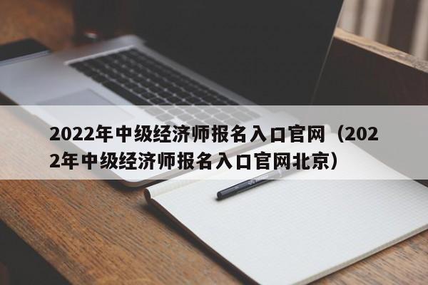 2022年中级经济师报名入口官网（2022年中级经济师报名入口官网北京）