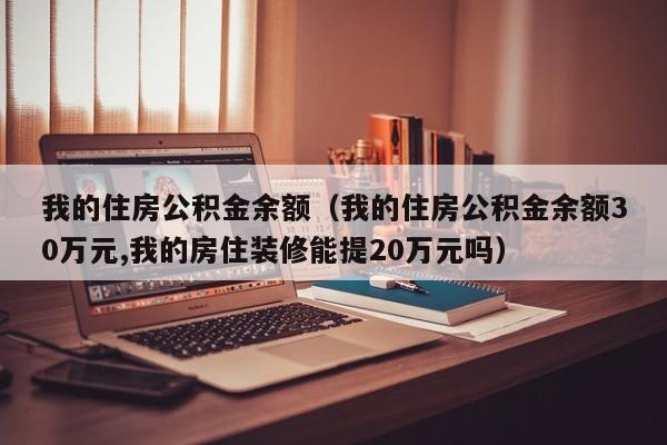 我的住房公积金余额（我的住房公积金余额30万元,我的房住装修能提20万元吗）