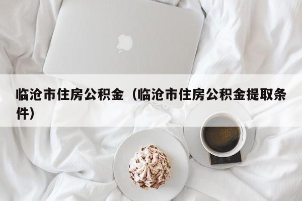 临沧市住房公积金（临沧市住房公积金提取条件）