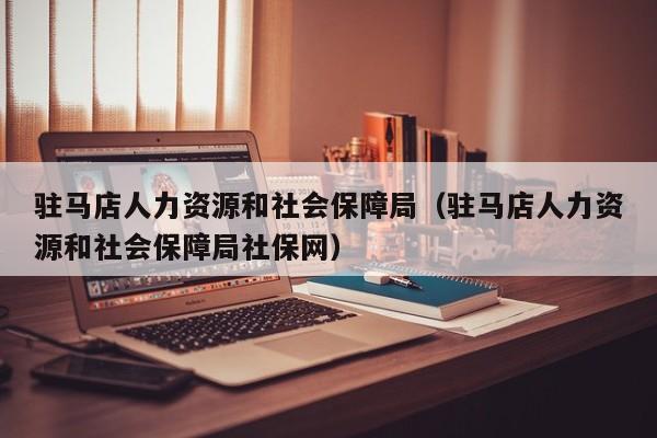 驻马店人力资源和社会保障局（驻马店人力资源和社会保障局社保网）