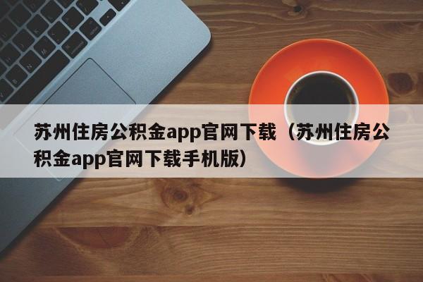 苏州住房公积金app官网下载（苏州住房公积金app官网下载手机版）