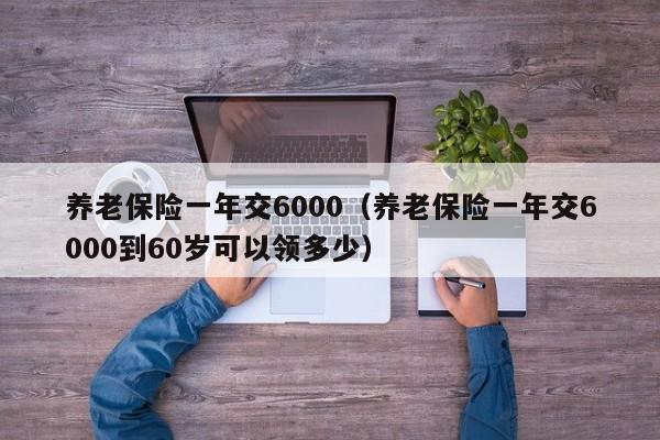 养老保险一年交6000（养老保险一年交6000到60岁可以领多少）