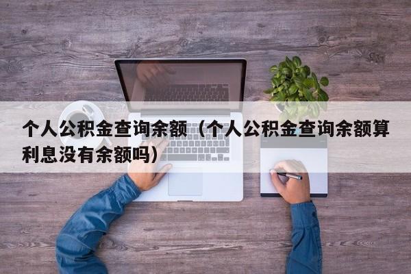 个人公积金查询余额（个人公积金查询余额算利息没有余额吗）