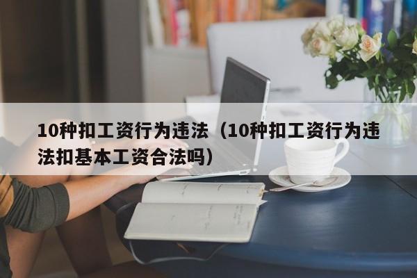 10种扣工资行为违法（10种扣工资行为违法扣基本工资合法吗）