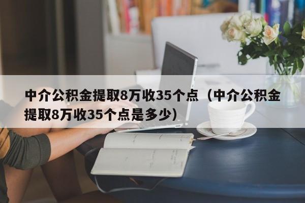 中介公积金提取8万收35个点（中介公积金提取8万收35个点是多少）