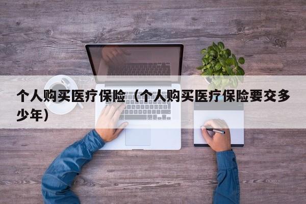 个人购买医疗保险（个人购买医疗保险要交多少年）