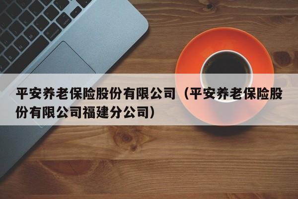 平安养老保险股份有限公司（平安养老保险股份有限公司福建分公司）