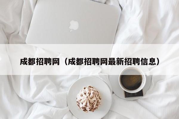 成都招聘网（成都招聘网最新招聘信息）
