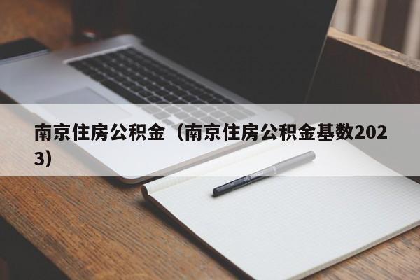 南京住房公积金（南京住房公积金基数2023）