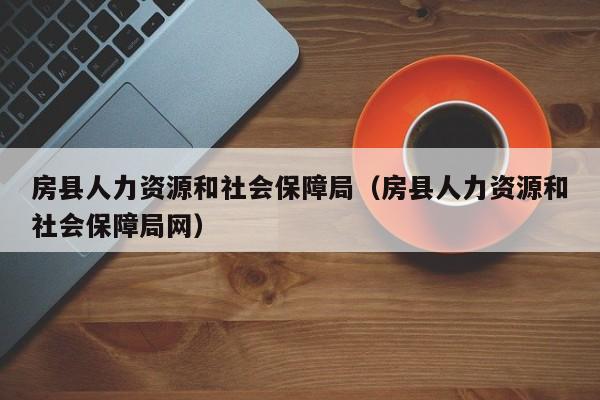 房县人力资源和社会保障局（房县人力资源和社会保障局网）