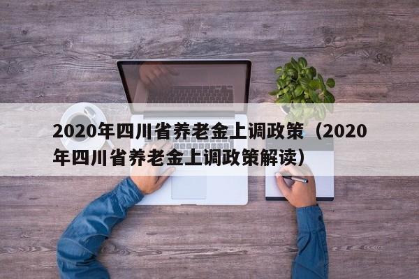 2020年四川省养老金上调政策（2020年四川省养老金上调政策解读）