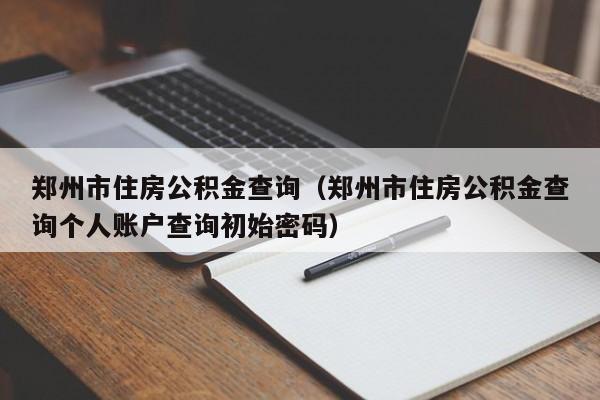 郑州市住房公积金查询（郑州市住房公积金查询个人账户查询初始密码）