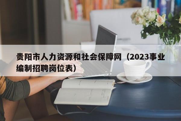 贵阳市人力资源和社会保障网（2023事业编制招聘岗位表）