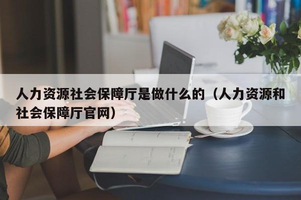人力资源社会保障厅是做什么的（人力资源和社会保障厅官网）