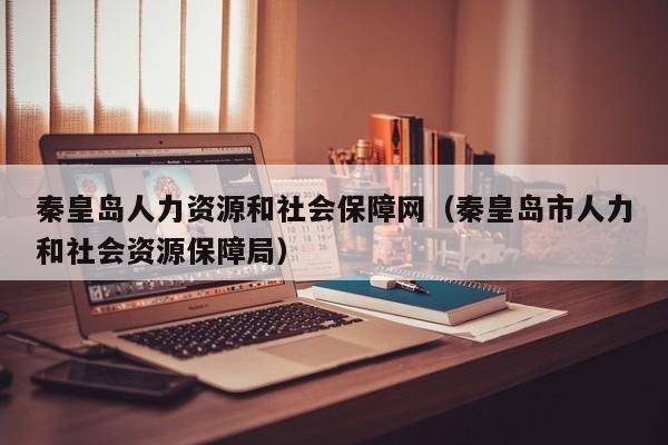 秦皇岛人力资源和社会保障网（秦皇岛市人力和社会资源保障局）