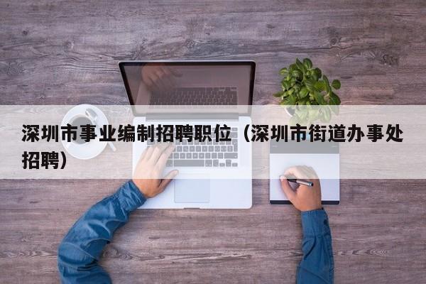 深圳市事业编制招聘职位（深圳市街道办事处招聘）