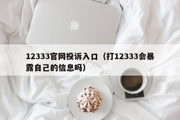 12333官网投诉入口（打12333会暴露自己的信息吗）