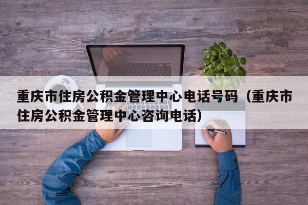 重庆市住房公积金管理中心电话号码（重庆市住房公积金管理中心咨询电话）