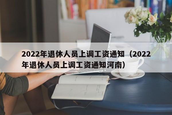 2022年退休人员上调工资通知（2022年退休人员上调工资通知河南）
