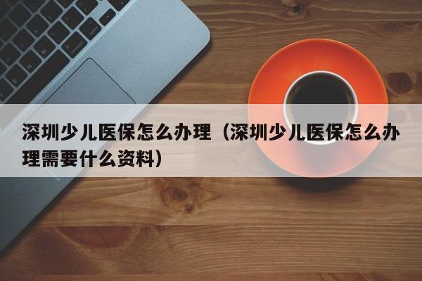 深圳少儿医保怎么办理（深圳少儿医保怎么办理需要什么资料）