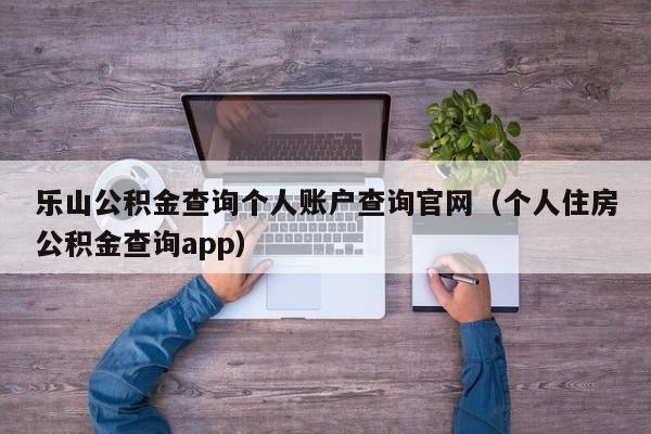 乐山公积金查询个人账户查询官网（个人住房公积金查询app）