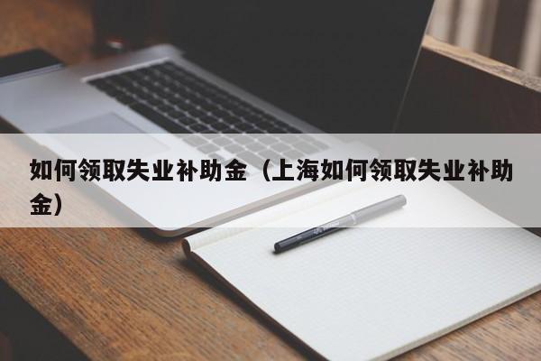 如何领取失业补助金（上海如何领取失业补助金）