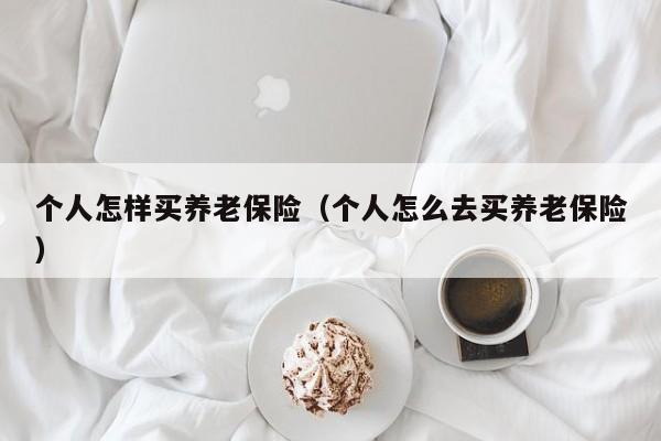 个人怎样买养老保险（个人怎么去买养老保险）