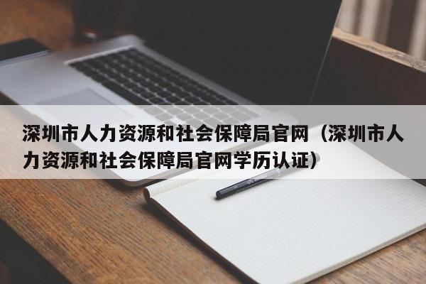 深圳市人力资源和社会保障局官网（深圳市人力资源和社会保障局官网学历认证）
