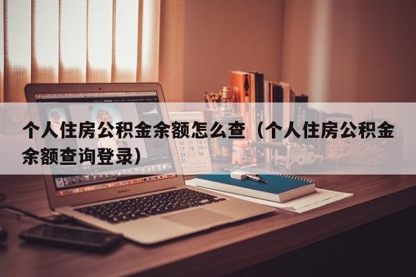 个人住房公积金余额怎么查（个人住房公积金余额查询登录）