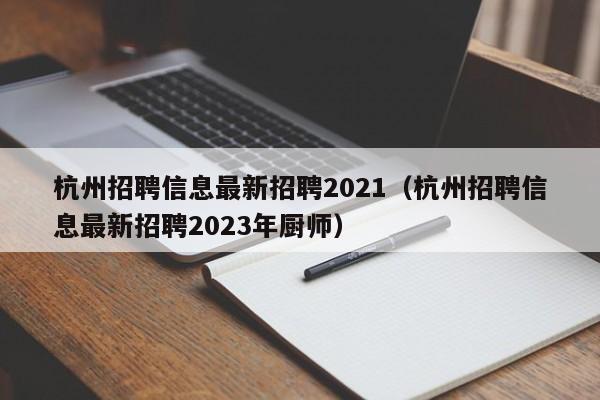 杭州招聘信息最新招聘2021（杭州招聘信息最新招聘2023年厨师）