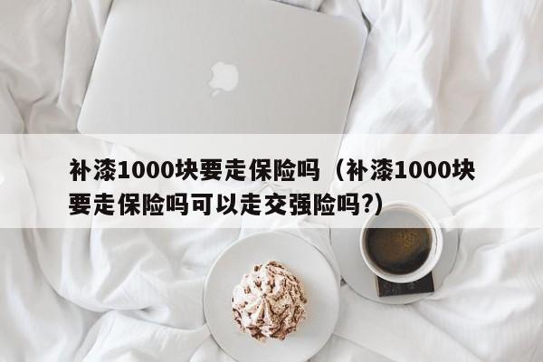 补漆1000块要走保险吗（补漆1000块要走保险吗可以走交强险吗?）